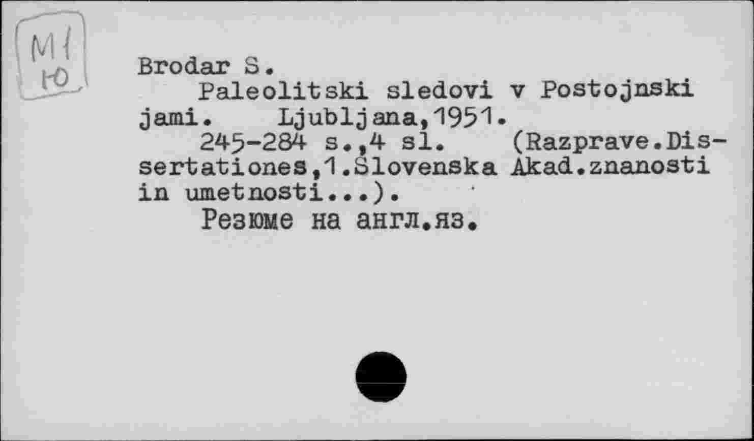 ﻿Brodai S.
Paleolitski sledovi v Postojnski даті. Ljubljana,1951•
245-284 s.,4 si. (Razprave.Dis sertationes,1.Slovenska Àkad.znanosti in umetnosti...).
Резюме на англ.яз.